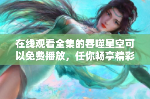 在线观看全集的吞噬星空可以免费播放，任你畅享精彩内容