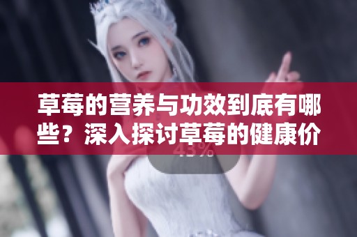 草莓的营养与功效到底有哪些？深入探讨草莓的健康价值与营养成分。