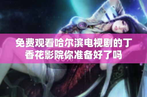 免费观看哈尔滨电视剧的**花影院你准备好了吗