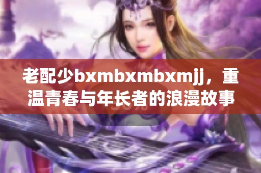 老配少bxmbxmbxmjj，重温青春与年长者的浪漫故事