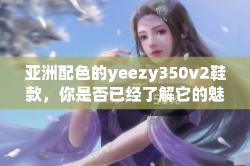 亚洲配色的yeezy350v2鞋款，你是否已经了解它的魅力与风格呢