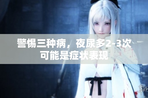 警惕三种病，夜尿多2-3次可能是症状表现