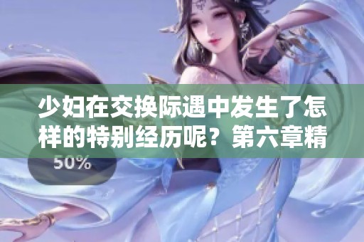 少妇在交换际遇中发生了怎样的特别经历呢？第六章精彩内容等你来探索！