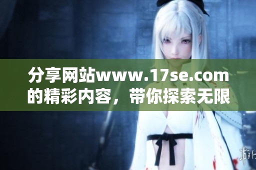 分享网站www.17se.com的精彩内容，带你探索无限可能！