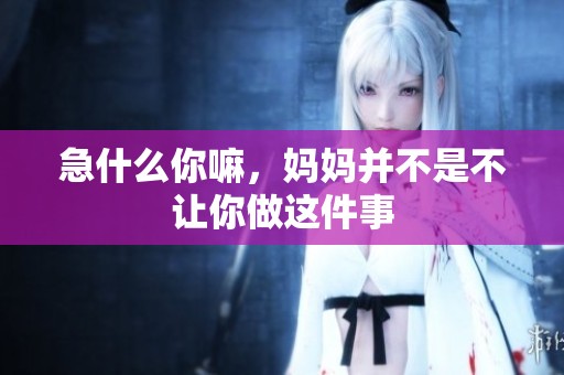 急什么你嘛，妈妈并不是不让你做这件事
