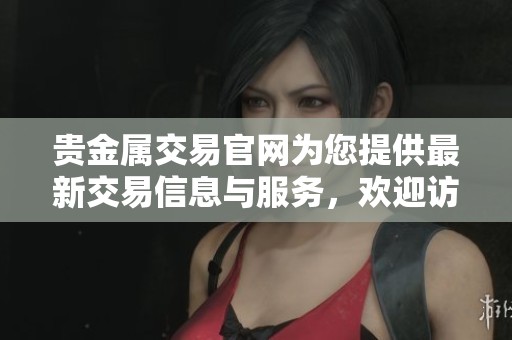 贵金属交易官网为您提供最新交易信息与服务，欢迎访问了解更多！