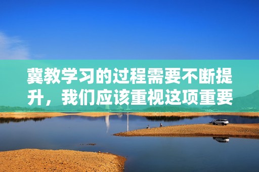 冀教学习的过程需要不断提升，我们应该重视这项重要的教育理念。