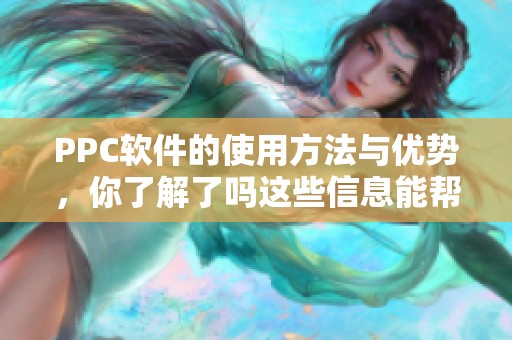 PPC软件的使用方法与优势，你了解了吗这些信息能帮助你更好地利用它吗