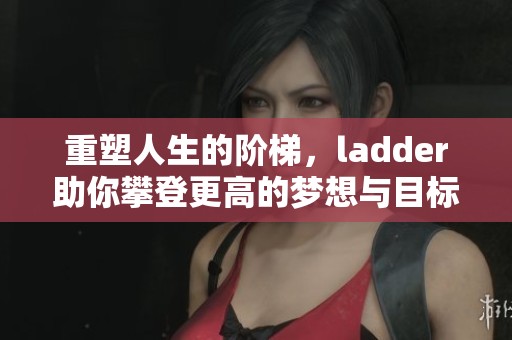重塑人生的阶梯，ladder助你攀登更高的梦想与目标