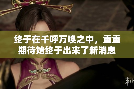 终于在千呼万唤之中，重重期待始终于出来了新消息