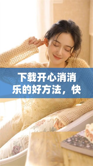 下载开心消消乐的好方法，快速体验快乐游戏过程