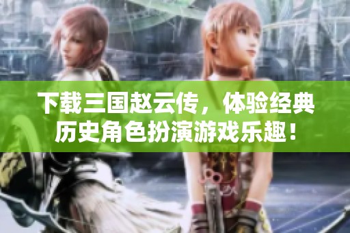 下载三国赵云传，体验经典历史角色扮演游戏乐趣！