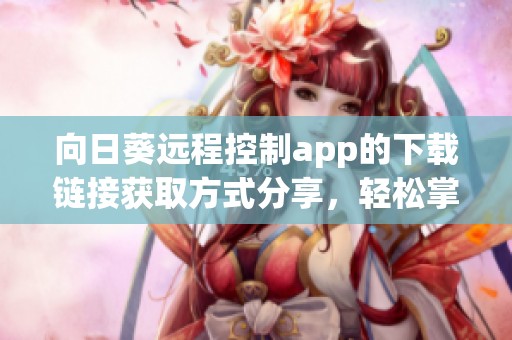向日葵远程控制app的下载链接获取方式分享，轻松掌握远程控制技巧
