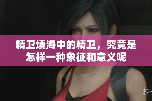 精卫填海中的精卫，究竟是怎样一种象征和意义呢