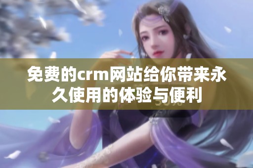 免费的crm网站给你带来永久使用的体验与便利