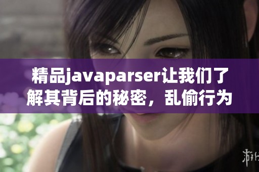 精品j**aparser让我们了解其背后的秘密，乱偷行为背后有怎样的故事呢