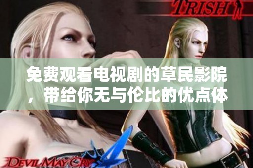 免费观看电视剧的草民影院，带给你无与伦比的优点体验