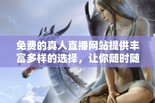 免费的真人直播网站提供丰富多样的选择，让你随时随地享受直播乐趣