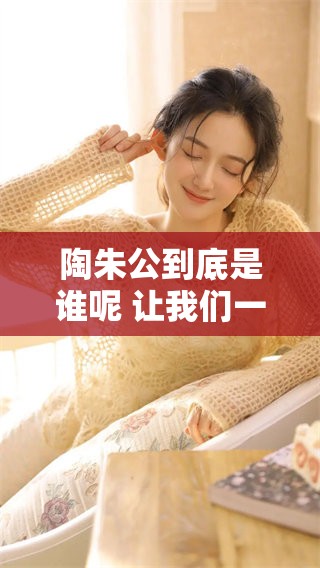 陶朱公到底是谁呢 让我们一起来探索他的故事与传奇吧