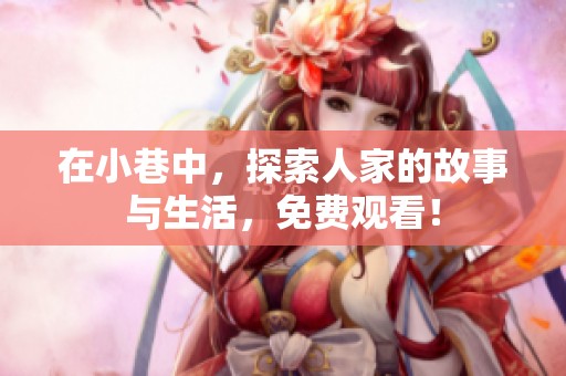 在小巷中，探索人家的故事与生活，免费观看！