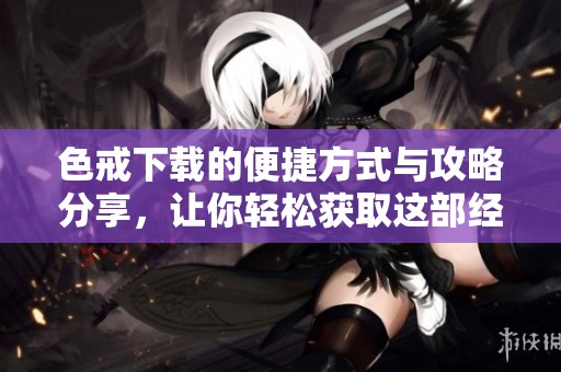 色戒下载的便捷方式与攻略分享，让你轻松获取这部经典影片