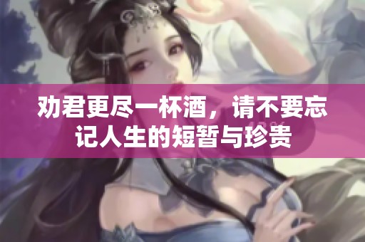 劝君更尽一杯酒，请不要忘记人生的短暂与珍贵