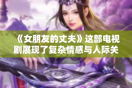 《女朋友的丈夫》这部电视剧展现了复杂情感与人际关系的纠葛
