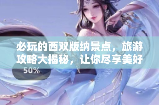 必玩的西双版纳景点，旅游攻略大揭秘，让你尽享美好旅程