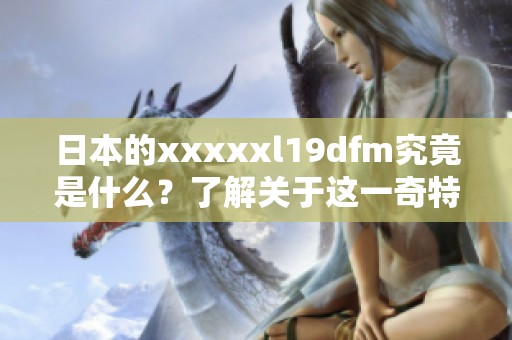 日本的xxxxxl19dfm究竟是什么？了解关于这一奇特词汇的更多信息。