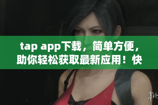 tap app下载，简单方便，助你轻松获取最新应用！快来体验吧！