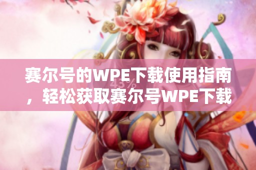 赛尔号的WPE下载使用指南，轻松获取赛尔号WPE下载的方法有哪些
