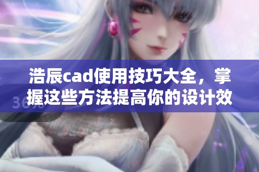 浩辰cad使用技巧大全，掌握这些方法提高你的设计效率