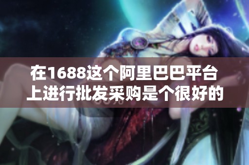 在1688这个阿里巴巴平台上进行批发采购是个很好的选择