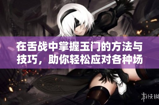 在舌战中掌握玉门的方法与技巧，助你轻松应对各种场合