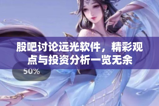 股吧讨论远光软件，精彩观点与投资分析一览无余