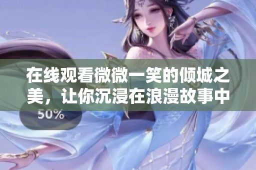 在线观看微微一笑的倾城之美，让你沉浸在浪漫故事中