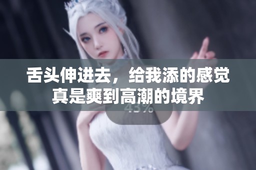 舌头伸进去，给我添的感觉真是爽到高潮的境界