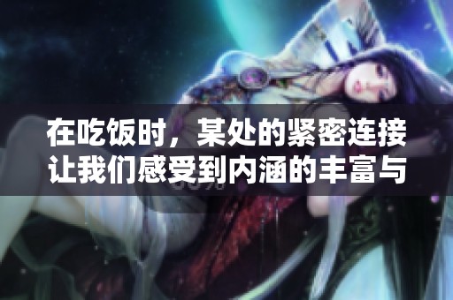 在吃饭时，某处的紧密连接让我们感受到内涵的丰富与深邃