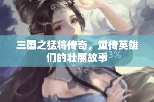 三国之猛将传奇，重传英雄们的壮丽故事