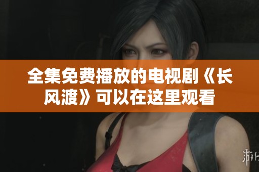 全集免费播放的电视剧《长风渡》可以在这里观看
