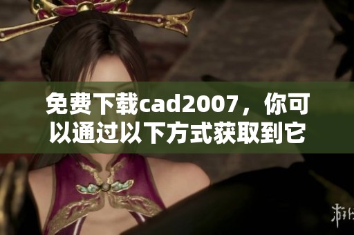 免费下载cad2007，你可以通过以下方式获取到它