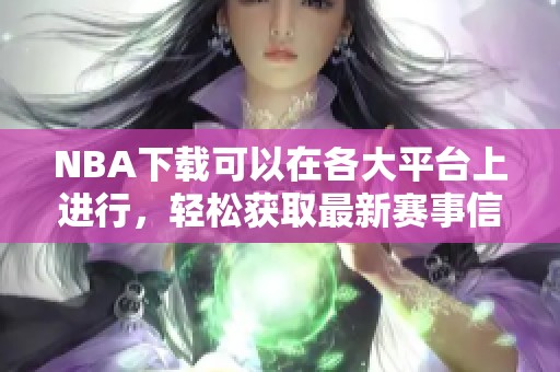 NBA下载可以在各大平台上进行，轻松获取最新赛事信息与精彩视频。