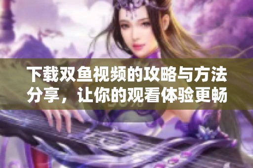 下载双鱼视频的攻略与方法分享，让你的观看体验更畅快