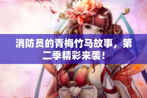 消防员的青梅竹马故事，第二季精彩来袭！