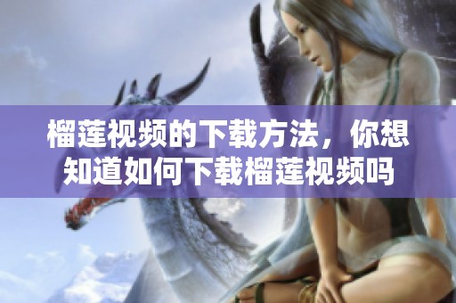 榴莲视频的下载方法，你想知道如何下载榴莲视频吗