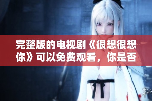 完整版的电视剧《很想很想你》可以免费观看，你是否想过这个选择呢
