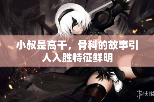 小叔是高干，骨科的故事引人入胜特征鲜明