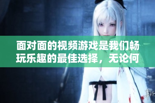 面对面的视频游戏是我们畅玩乐趣的最佳选择，无论何时何地都能享受游戏乐趣