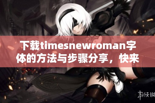 下载timesnewroman字体的方法与步骤分享，快来获取该字体的详细信息吧