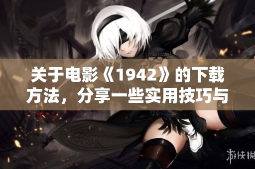 关于电影《1942》的下载方法，分享一些实用技巧与建议